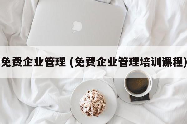 免费企业管理 (免费企业管理培训课程)